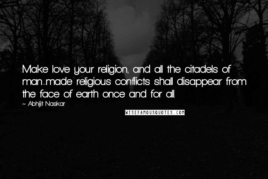 Abhijit Naskar Quotes: Make love your religion, and all the citadels of man-made religious conflicts shall disappear from the face of earth once and for all.