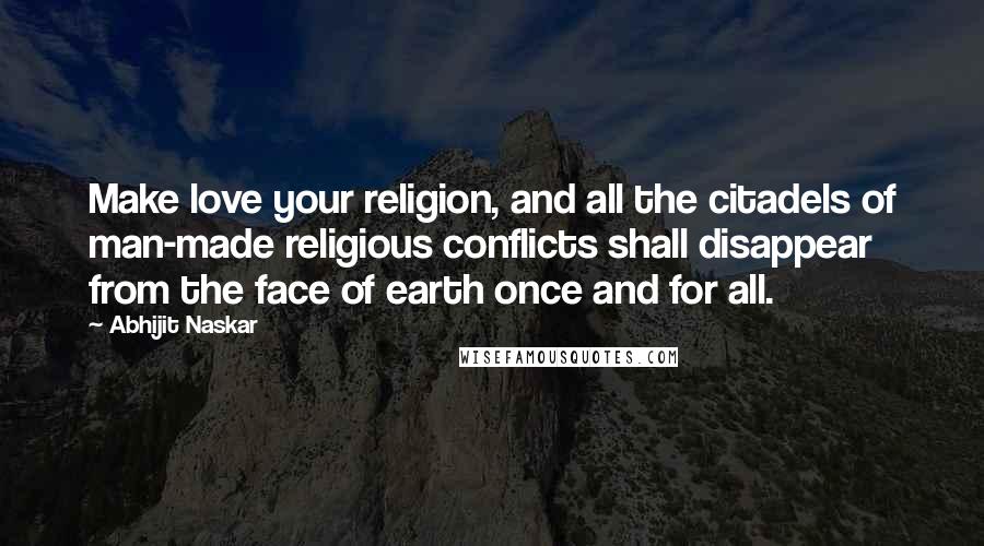 Abhijit Naskar Quotes: Make love your religion, and all the citadels of man-made religious conflicts shall disappear from the face of earth once and for all.