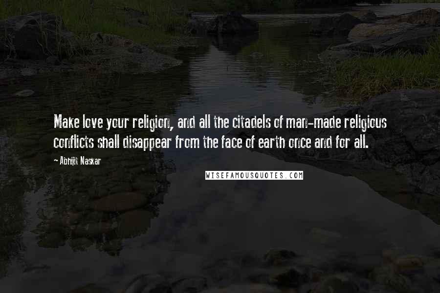 Abhijit Naskar Quotes: Make love your religion, and all the citadels of man-made religious conflicts shall disappear from the face of earth once and for all.