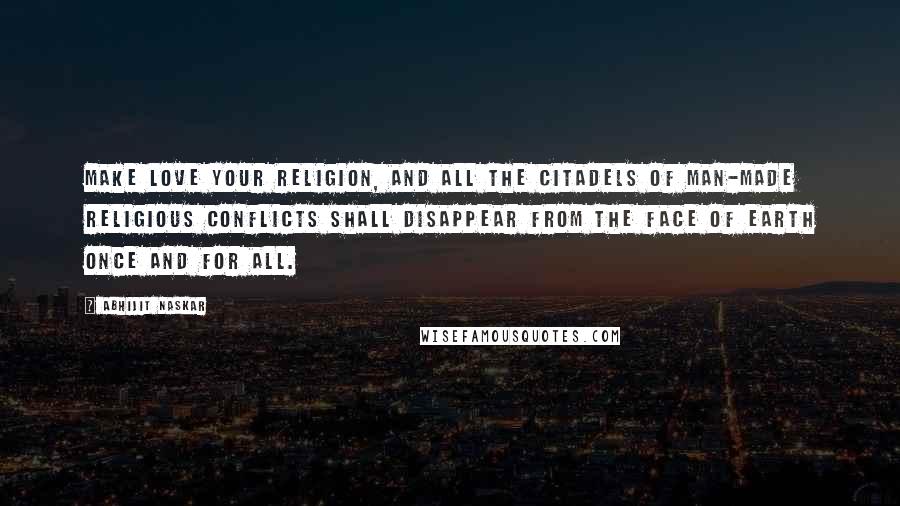 Abhijit Naskar Quotes: Make love your religion, and all the citadels of man-made religious conflicts shall disappear from the face of earth once and for all.
