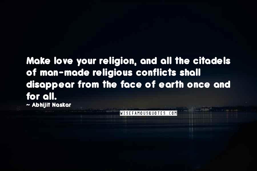 Abhijit Naskar Quotes: Make love your religion, and all the citadels of man-made religious conflicts shall disappear from the face of earth once and for all.