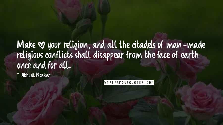 Abhijit Naskar Quotes: Make love your religion, and all the citadels of man-made religious conflicts shall disappear from the face of earth once and for all.