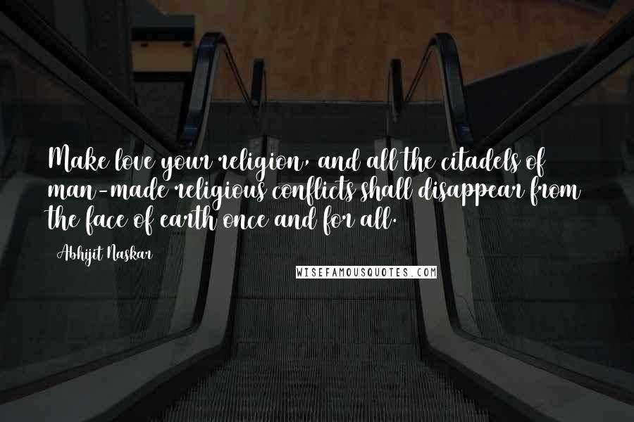 Abhijit Naskar Quotes: Make love your religion, and all the citadels of man-made religious conflicts shall disappear from the face of earth once and for all.
