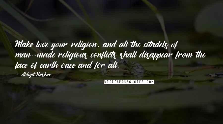 Abhijit Naskar Quotes: Make love your religion, and all the citadels of man-made religious conflicts shall disappear from the face of earth once and for all.