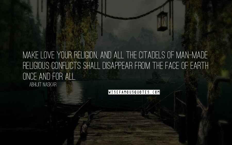 Abhijit Naskar Quotes: Make love your religion, and all the citadels of man-made religious conflicts shall disappear from the face of earth once and for all.