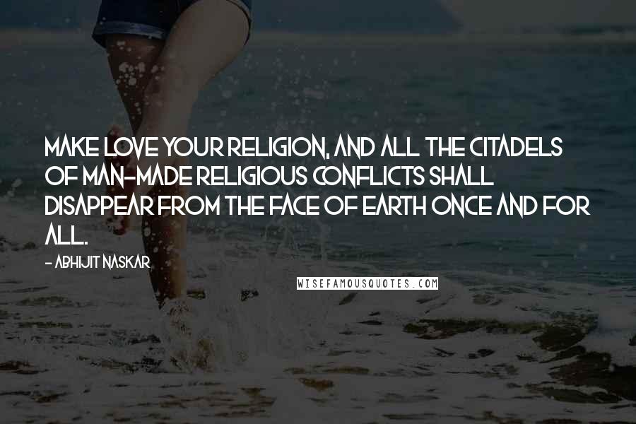 Abhijit Naskar Quotes: Make love your religion, and all the citadels of man-made religious conflicts shall disappear from the face of earth once and for all.