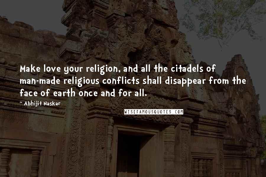 Abhijit Naskar Quotes: Make love your religion, and all the citadels of man-made religious conflicts shall disappear from the face of earth once and for all.