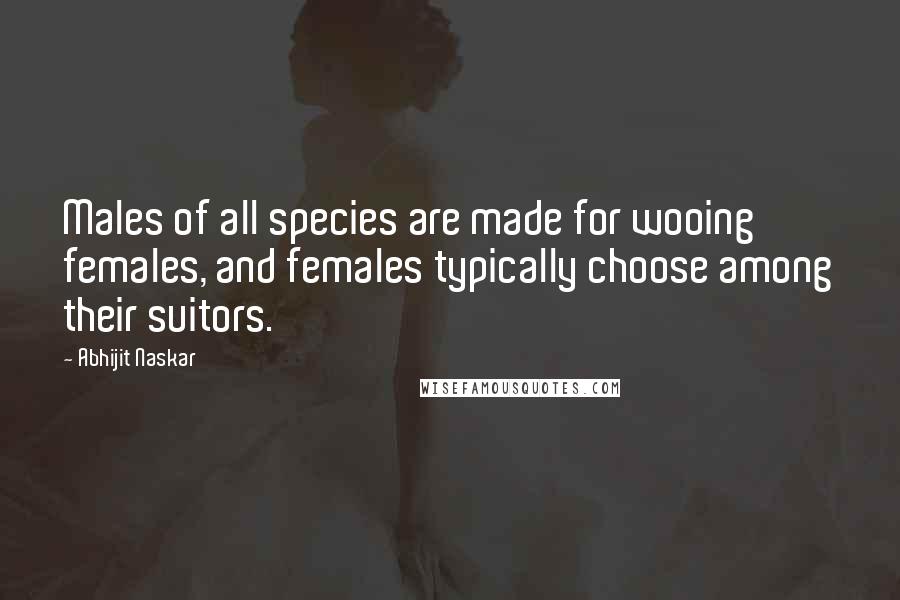 Abhijit Naskar Quotes: Males of all species are made for wooing females, and females typically choose among their suitors.