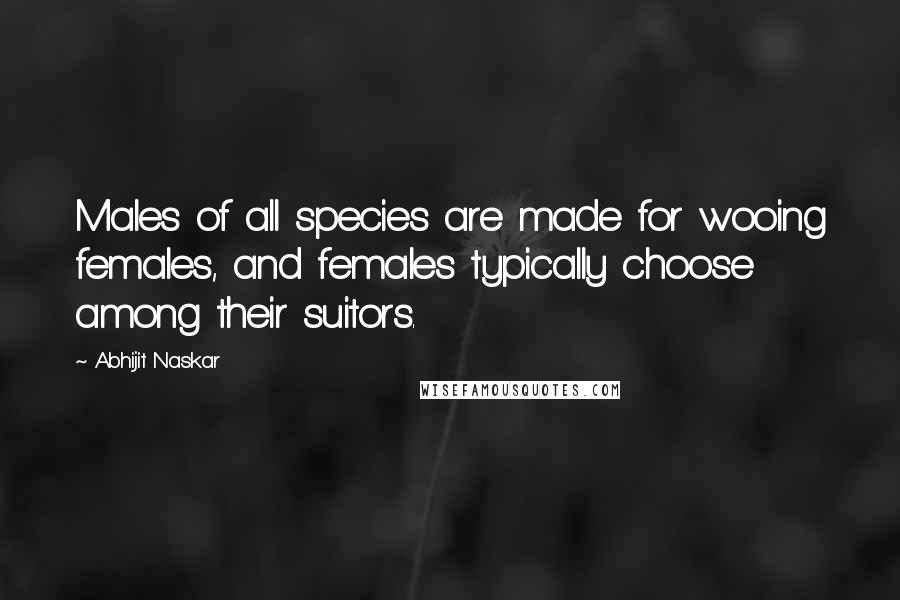 Abhijit Naskar Quotes: Males of all species are made for wooing females, and females typically choose among their suitors.