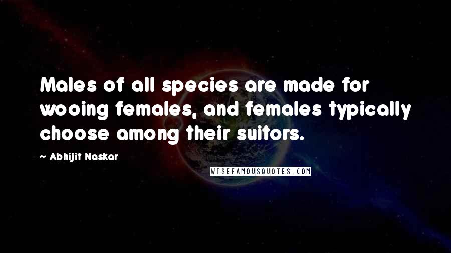 Abhijit Naskar Quotes: Males of all species are made for wooing females, and females typically choose among their suitors.