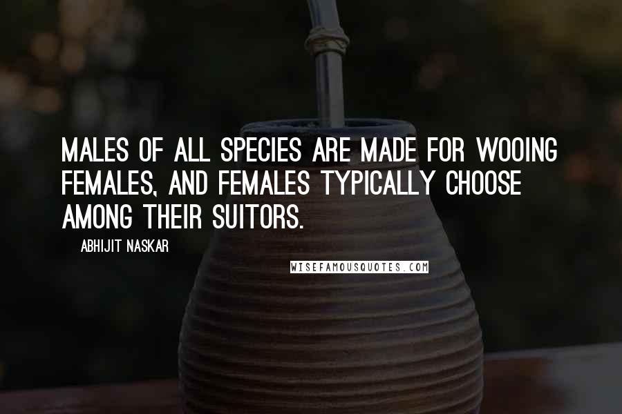 Abhijit Naskar Quotes: Males of all species are made for wooing females, and females typically choose among their suitors.