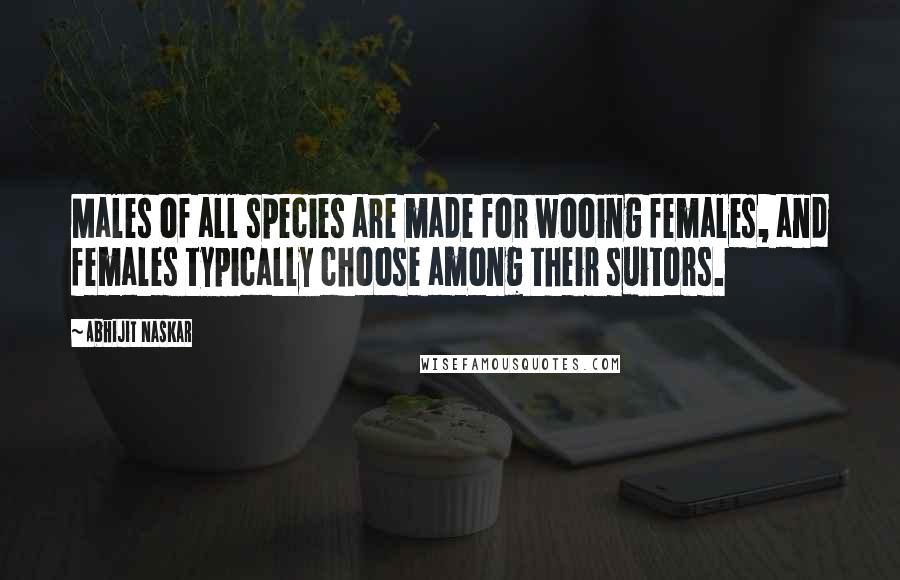 Abhijit Naskar Quotes: Males of all species are made for wooing females, and females typically choose among their suitors.