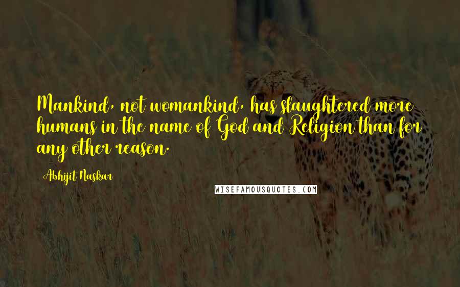 Abhijit Naskar Quotes: Mankind, not womankind, has slaughtered more humans in the name of God and Religion than for any other reason.