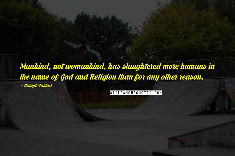 Abhijit Naskar Quotes: Mankind, not womankind, has slaughtered more humans in the name of God and Religion than for any other reason.