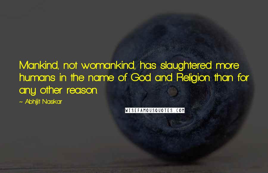 Abhijit Naskar Quotes: Mankind, not womankind, has slaughtered more humans in the name of God and Religion than for any other reason.