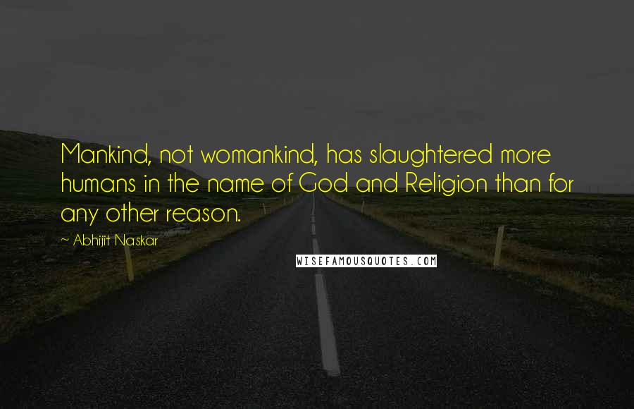 Abhijit Naskar Quotes: Mankind, not womankind, has slaughtered more humans in the name of God and Religion than for any other reason.