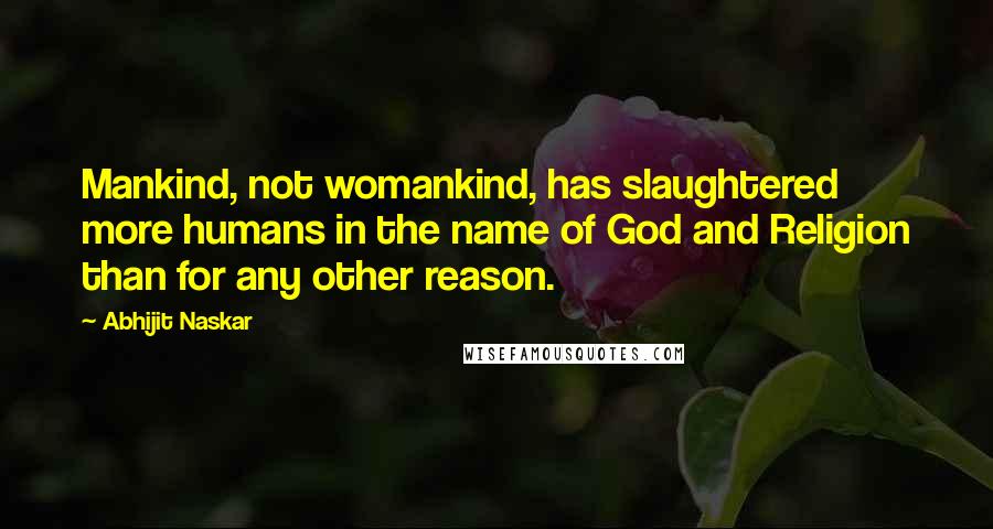 Abhijit Naskar Quotes: Mankind, not womankind, has slaughtered more humans in the name of God and Religion than for any other reason.