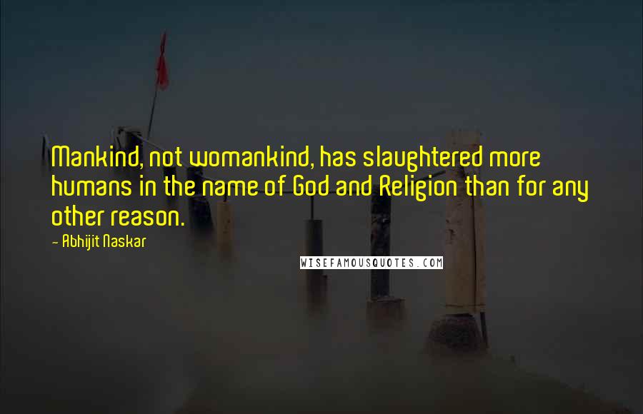 Abhijit Naskar Quotes: Mankind, not womankind, has slaughtered more humans in the name of God and Religion than for any other reason.