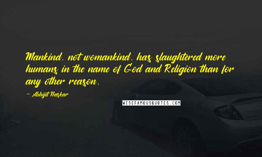 Abhijit Naskar Quotes: Mankind, not womankind, has slaughtered more humans in the name of God and Religion than for any other reason.
