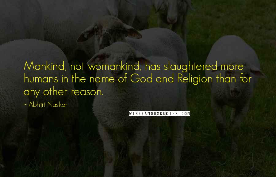Abhijit Naskar Quotes: Mankind, not womankind, has slaughtered more humans in the name of God and Religion than for any other reason.