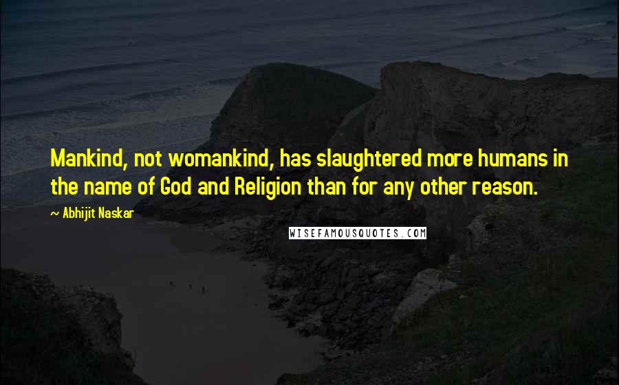 Abhijit Naskar Quotes: Mankind, not womankind, has slaughtered more humans in the name of God and Religion than for any other reason.