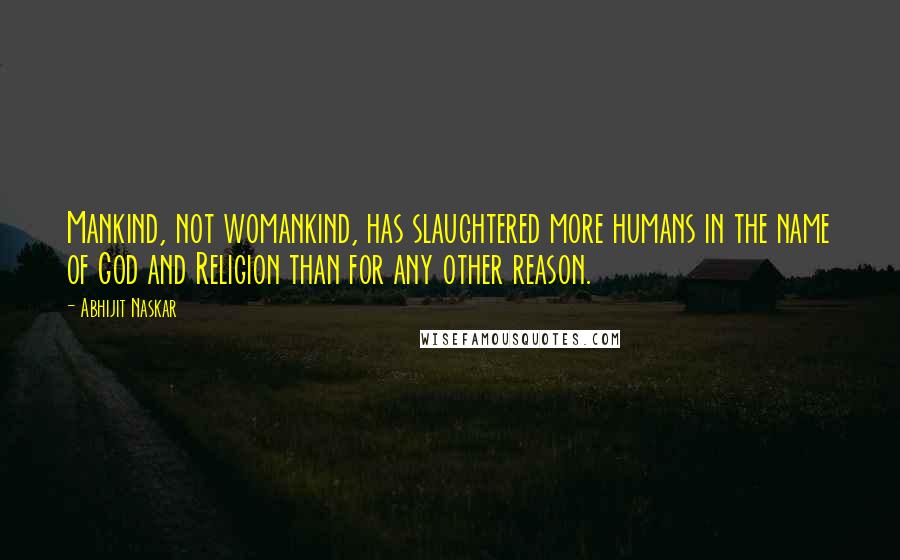 Abhijit Naskar Quotes: Mankind, not womankind, has slaughtered more humans in the name of God and Religion than for any other reason.