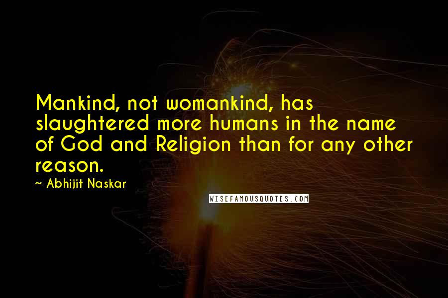Abhijit Naskar Quotes: Mankind, not womankind, has slaughtered more humans in the name of God and Religion than for any other reason.