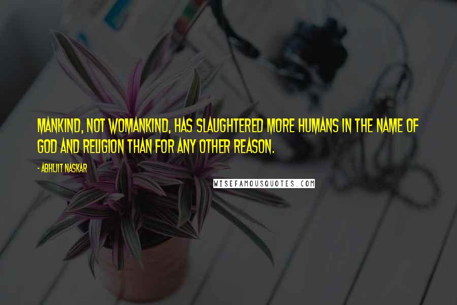 Abhijit Naskar Quotes: Mankind, not womankind, has slaughtered more humans in the name of God and Religion than for any other reason.
