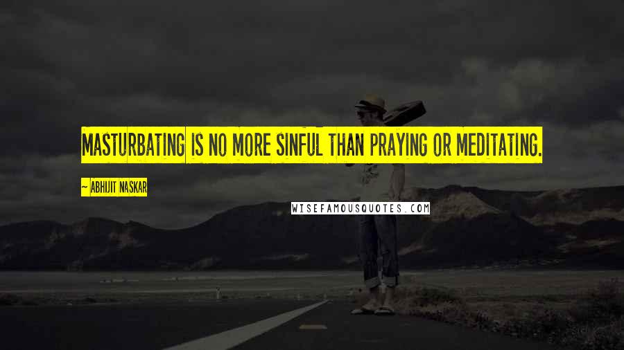 Abhijit Naskar Quotes: Masturbating is no more sinful than praying or meditating.