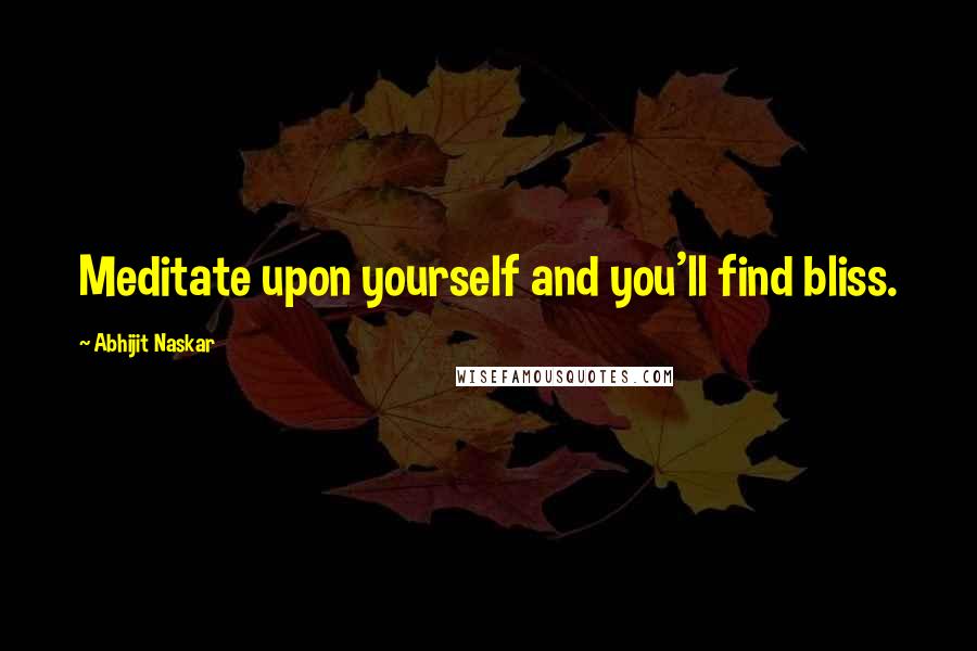 Abhijit Naskar Quotes: Meditate upon yourself and you'll find bliss.