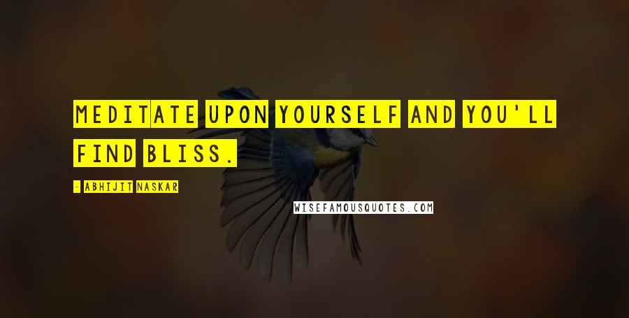 Abhijit Naskar Quotes: Meditate upon yourself and you'll find bliss.