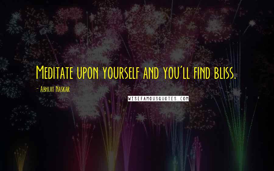 Abhijit Naskar Quotes: Meditate upon yourself and you'll find bliss.