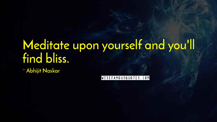 Abhijit Naskar Quotes: Meditate upon yourself and you'll find bliss.