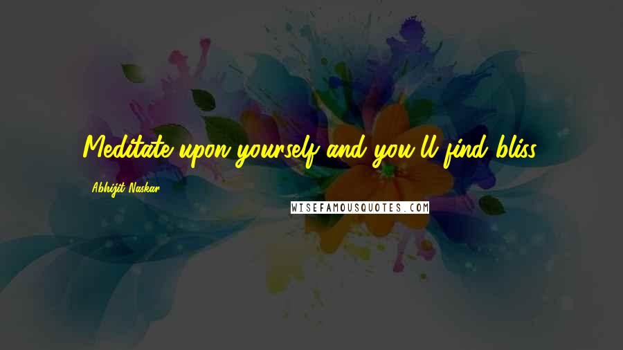 Abhijit Naskar Quotes: Meditate upon yourself and you'll find bliss.