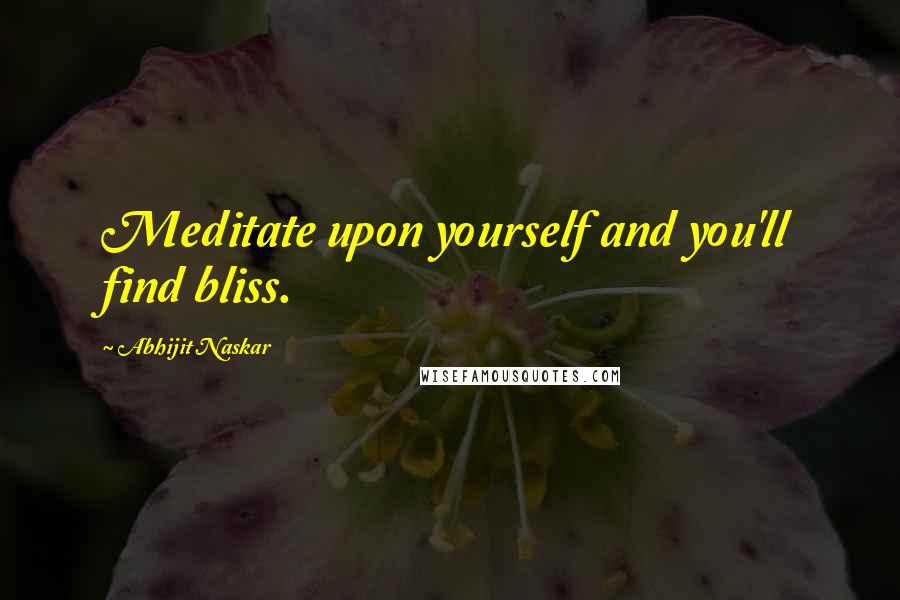 Abhijit Naskar Quotes: Meditate upon yourself and you'll find bliss.