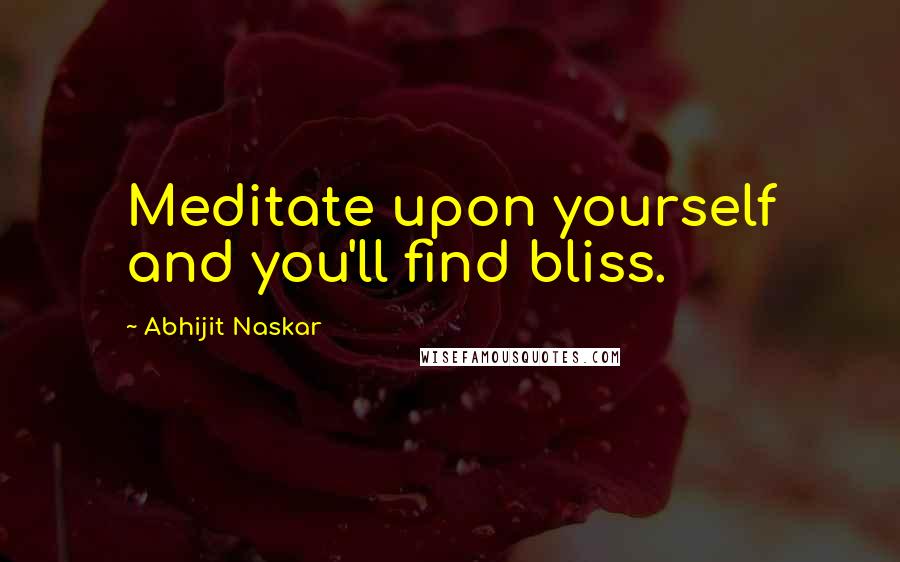 Abhijit Naskar Quotes: Meditate upon yourself and you'll find bliss.
