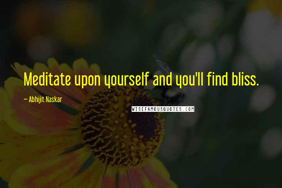 Abhijit Naskar Quotes: Meditate upon yourself and you'll find bliss.
