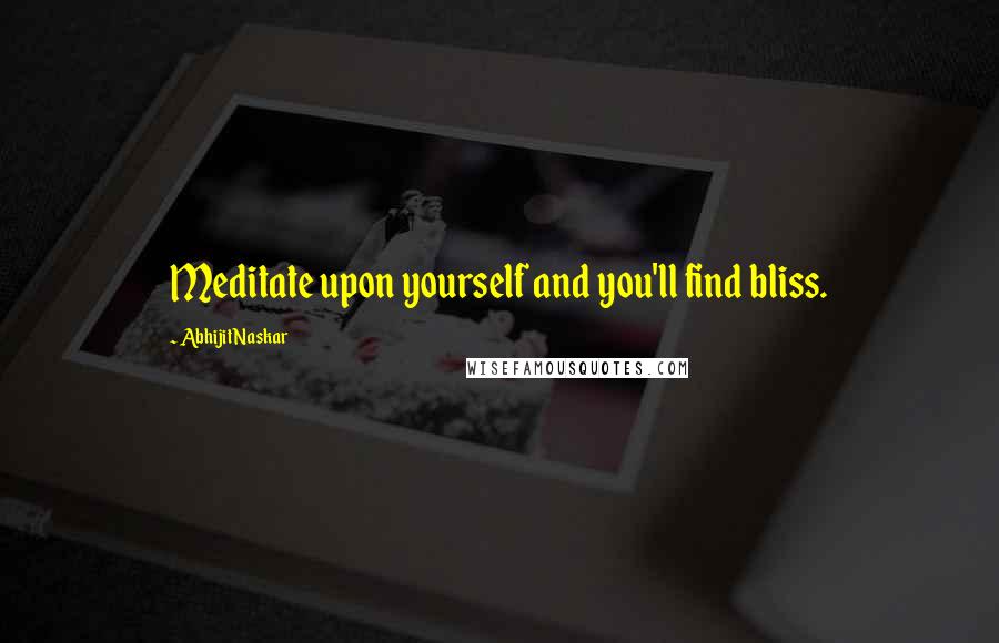 Abhijit Naskar Quotes: Meditate upon yourself and you'll find bliss.