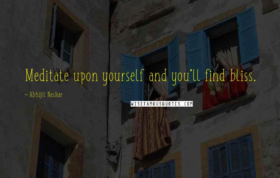 Abhijit Naskar Quotes: Meditate upon yourself and you'll find bliss.