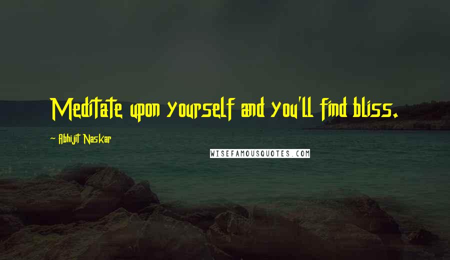 Abhijit Naskar Quotes: Meditate upon yourself and you'll find bliss.