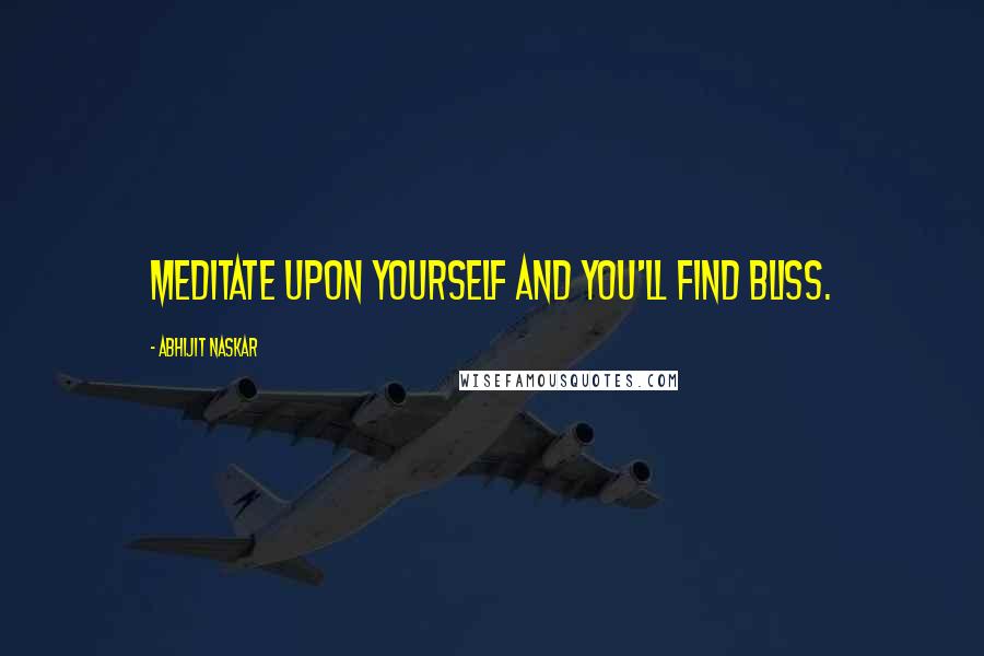 Abhijit Naskar Quotes: Meditate upon yourself and you'll find bliss.