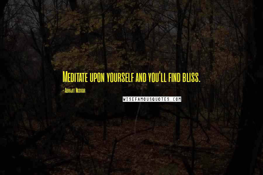 Abhijit Naskar Quotes: Meditate upon yourself and you'll find bliss.