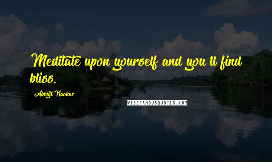 Abhijit Naskar Quotes: Meditate upon yourself and you'll find bliss.