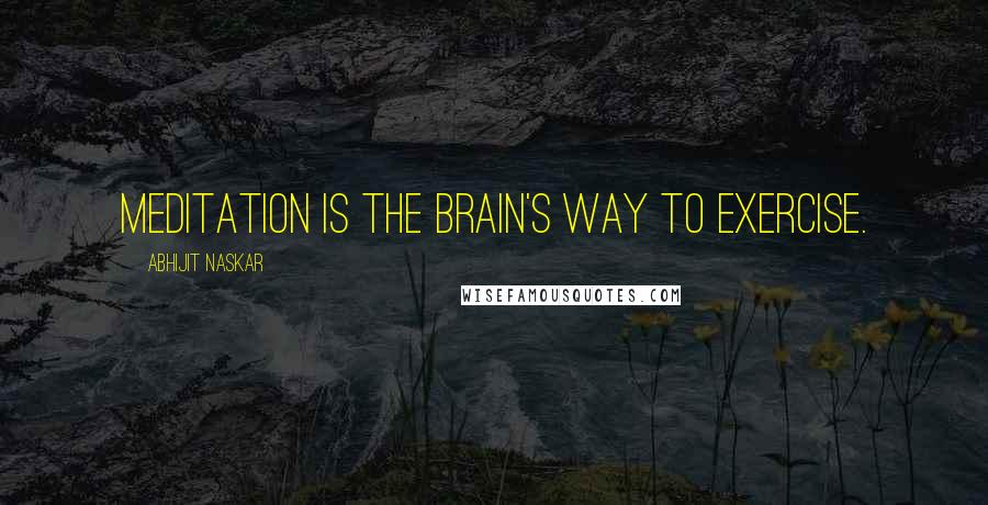 Abhijit Naskar Quotes: Meditation is the brain's way to exercise.