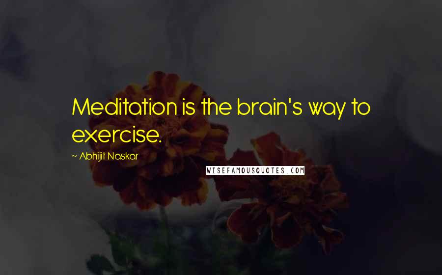 Abhijit Naskar Quotes: Meditation is the brain's way to exercise.