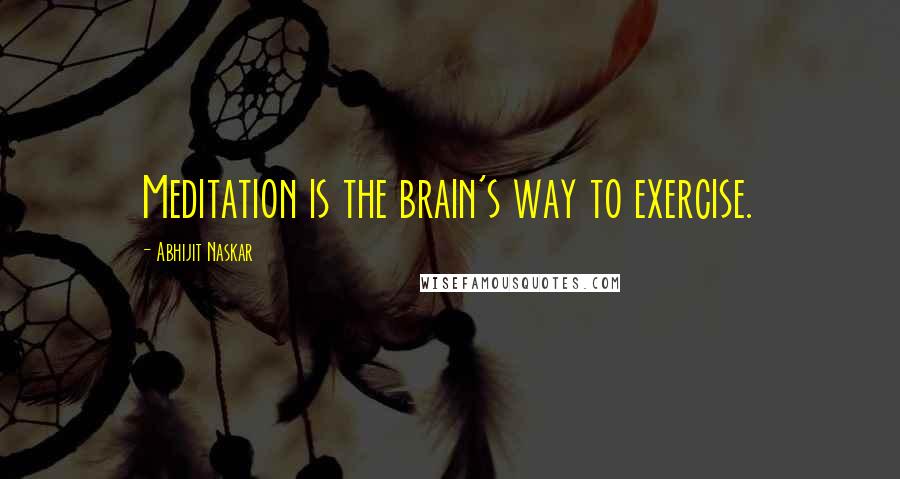 Abhijit Naskar Quotes: Meditation is the brain's way to exercise.