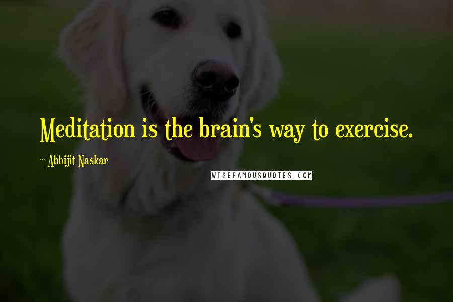 Abhijit Naskar Quotes: Meditation is the brain's way to exercise.