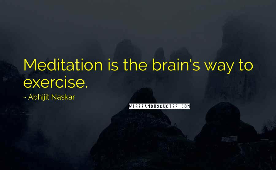 Abhijit Naskar Quotes: Meditation is the brain's way to exercise.