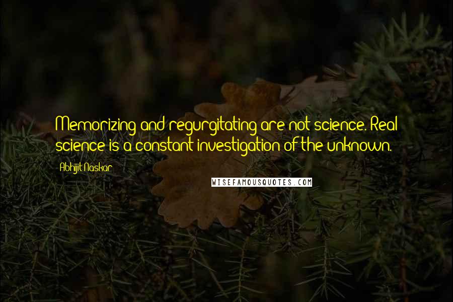 Abhijit Naskar Quotes: Memorizing and regurgitating are not science. Real science is a constant investigation of the unknown.