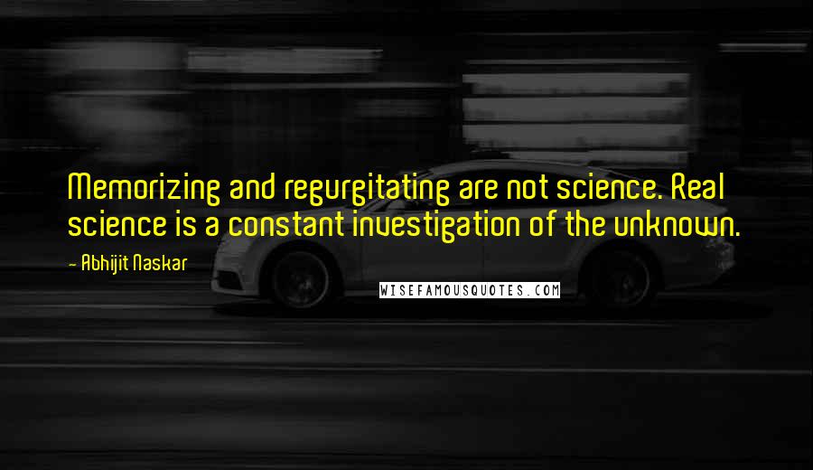 Abhijit Naskar Quotes: Memorizing and regurgitating are not science. Real science is a constant investigation of the unknown.